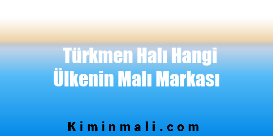 Türkmen Halı Hangi Ülkenin Malı Markası