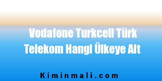 Vodafone Turkcell Türk Telekom Hangi Ülkeye Ait