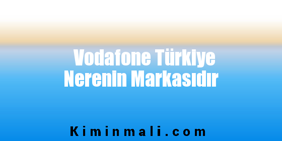 Vodafone Türkiye Nerenin Markasıdır