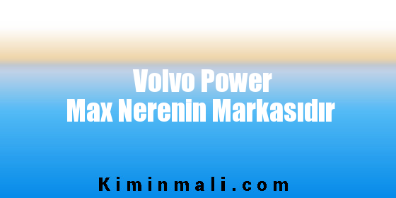 Volvo Power Max Nerenin Markasıdır