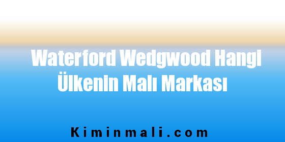 Waterford Wedgwood Hangi Ülkenin Malı Markası
