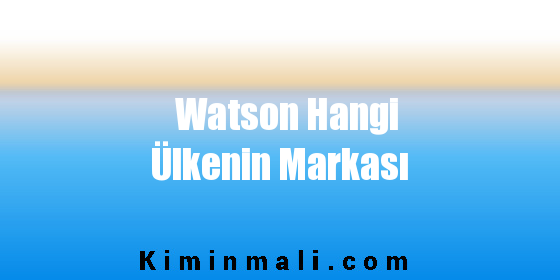 Watson Hangi Ülkenin Malı Ürünü Markası Sahibi Kimdir