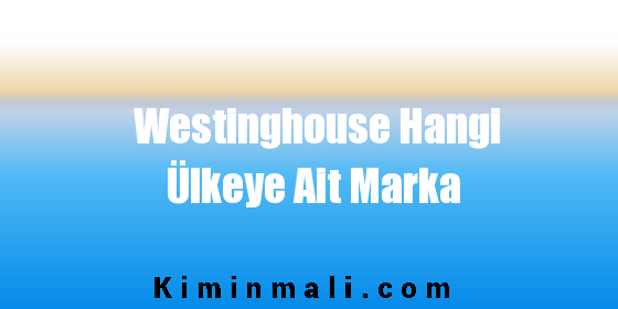 Westinghouse Hangi Ülkeye Ait Marka