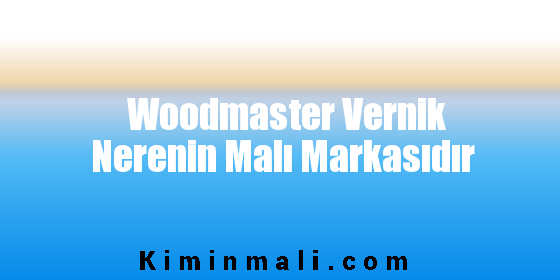 Woodmaster Vernik Nerenin Malı Markasıdır