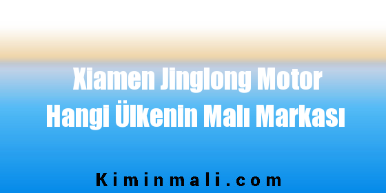 Xiamen Jinglong Motor Hangi Ülkenin Malı Markası