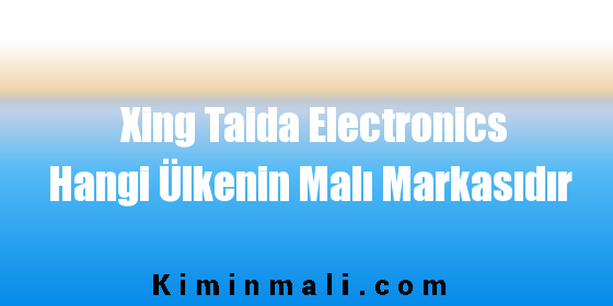 Xing Taida Electronics Hangi Ülkenin Malı Markasıdır