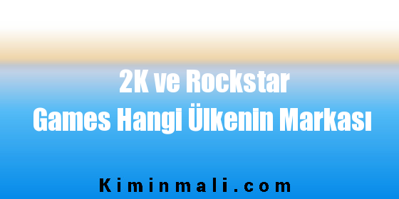 2K ve Rockstar Games Hangi Ülkenin Markası