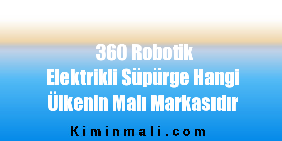 360 Robotik Elektrikli Süpürge Hangi Ülkenin Malı Markasıdır