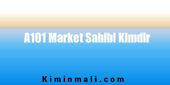 A101 Market Sahibi Kimdir