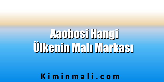 Aaobosi Hangi Ülkenin Malı Markası Aaobosi Hangi Ülkenin Malı Markası
