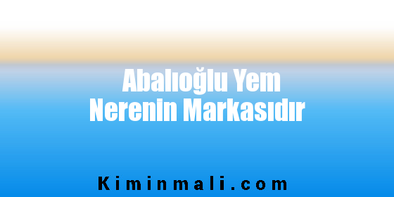 Abalıoğlu Yem Nerenin Markasıdır