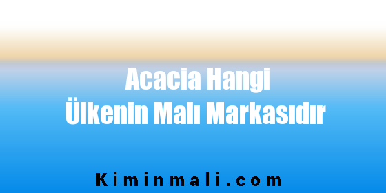 Acacia Hangi Ülkenin Malı Markasıdır