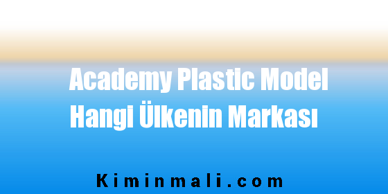 Academy Plastic Model Hangi Ülkenin Markası