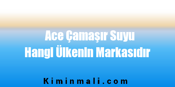 Ace Çamaşır Suyu Hangi Ülkenin Markasıdır