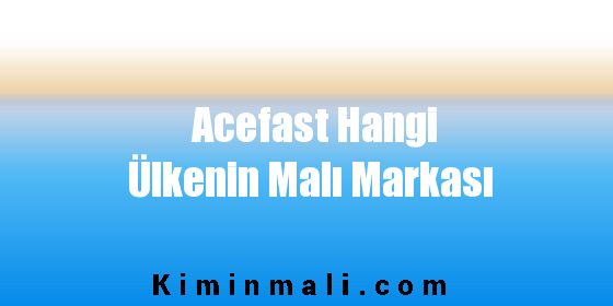 Acefast Hangi Ülkenin Malı Markası