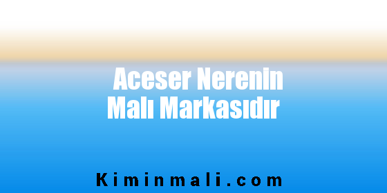 Aceser Nerenin Malı Markasıdır