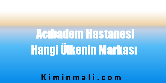 Acıbadem Hastanesi Hangi Ülkenin Markası