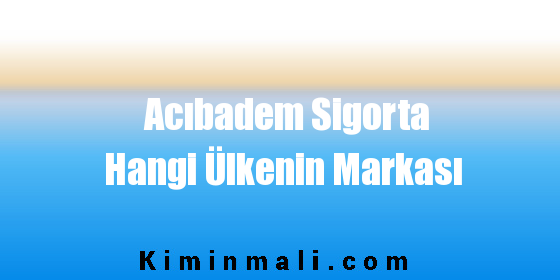 Acıbadem Sigorta Hangi Ülkenin Markası