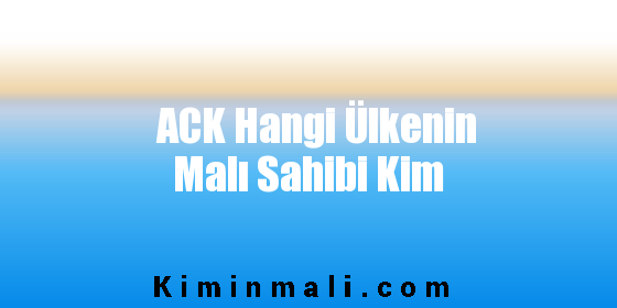 ACK Hangi Ülkenin Malı Sahibi Kim