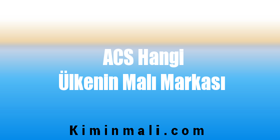 ACS Hangi Ülkenin Malı Markası