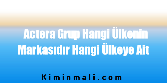 Actera Grup Hangi Ülkenin Markasıdır Hangi Ülkeye Ait