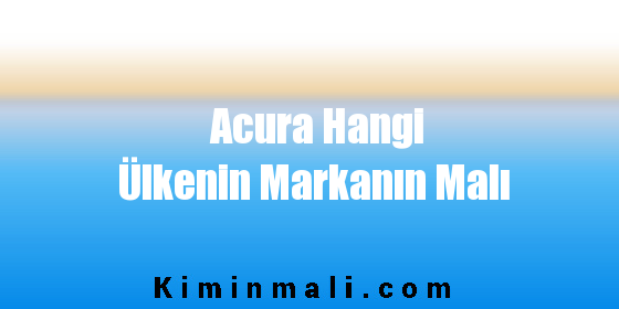 Acura Hangi Ülkenin Markanın Malı