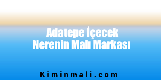 Adatepe İçecek Nerenin Malı Markası