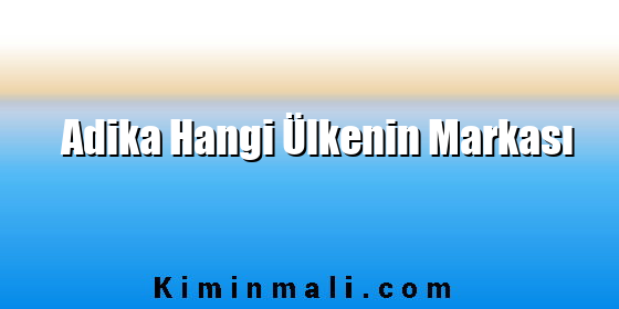Adika Hangi Ülkenin Markası Adika Hangi Ülkenin Markası