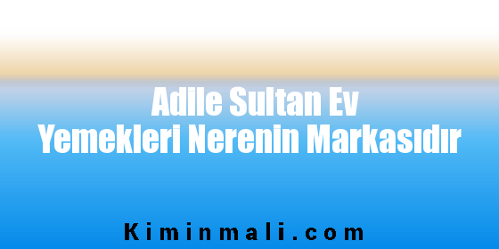 Adile Sultan Ev Yemekleri Nerenin Markasıdır