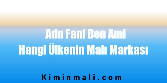 Adn Fani Ben Ami Hangi Ülkenin Malı Markası