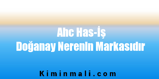 Ahc Has-İş Doğanay Nerenin Markasıdır