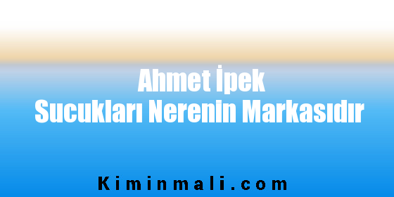 Ahmet İpek Sucukları Nerenin Markasıdır