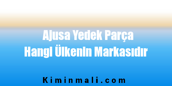 Ajusa Yedek Parça Hangi Ülkenin Markasıdır