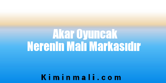 Akar Oyuncak Nerenin Malı Markasıdır