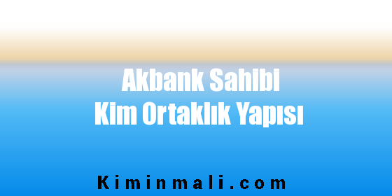 Akbank Sahibi Kim Ortaklık Yapısı