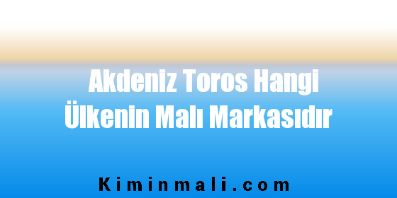 Akdeniz Toros Hangi Ülkenin Malı Markasıdır