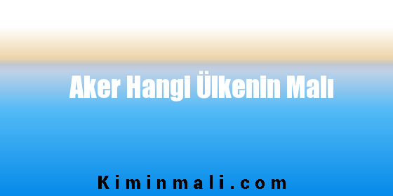 Aker Hangi Ülkenin Malı