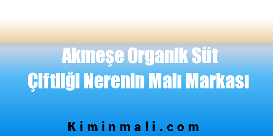 Akmeşe Organik Süt Çiftliği Nerenin Malı Markası