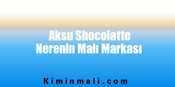 Aksu Shocolatte Nerenin Malı Markası