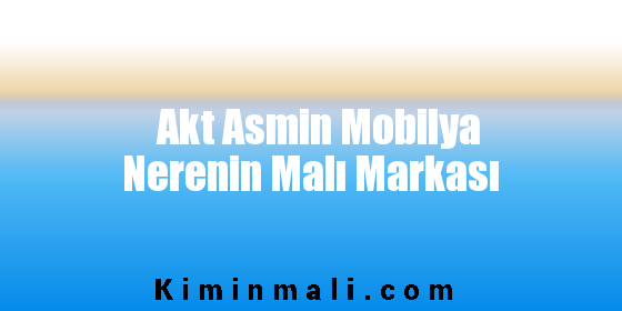 Akt Asmin Mobilya Nerenin Malı Markası