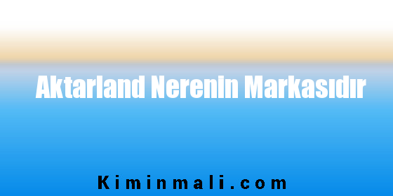 Aktarland Nerenin Markasıdır