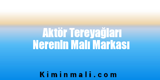 Aktör Tereyağları Nerenin Malı Markası