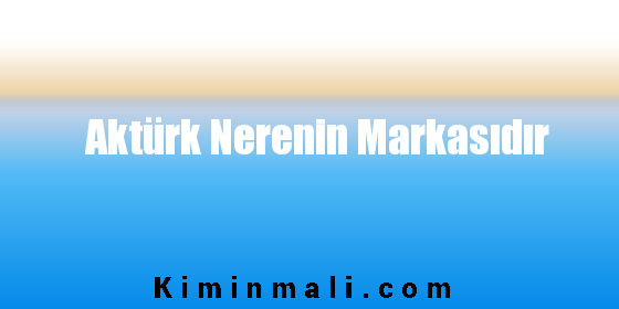 Aktürk Nerenin Markasıdır