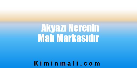 Akyazı Nerenin Malı Markasıdır