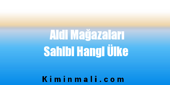 Aldi Mağazaları Sahibi Hangi Ülke