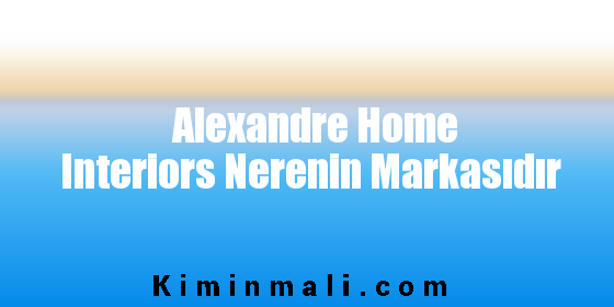 Alexandre Home Interiors Nerenin Markasıdır