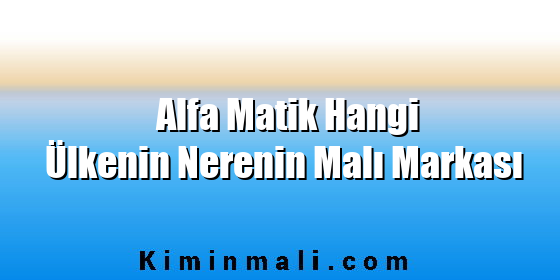 Alfa Matik Hangi Ülkenin Nerenin Malı Markası