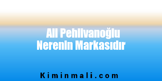 Ali Pehlivanoğlu Nerenin Markasıdır