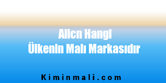 Alicn Hangi Ülkenin Malı Markasıdır