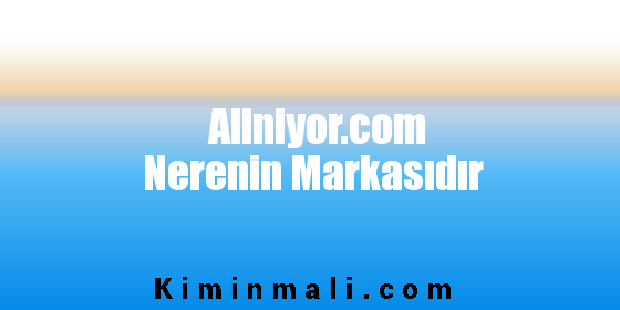 Aliniyor.com Nerenin Markasıdır